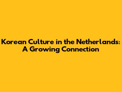 Korean Culture in the Netherlands: A Growing Connection