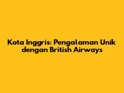 Kota Inggris: Pengalaman Unik dengan British Airways