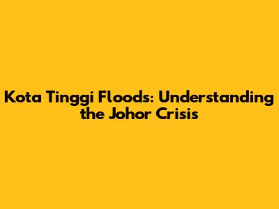 Kota Tinggi Floods: Understanding the Johor Crisis
