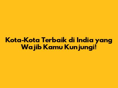 Kota-Kota Terbaik di India yang Wajib Kamu Kunjungi!