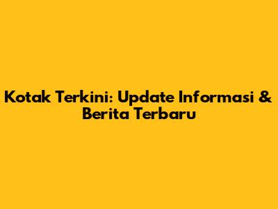Kotak Terkini: Update Informasi & Berita Terbaru