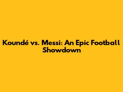 Koundé vs. Messi: An Epic Football Showdown