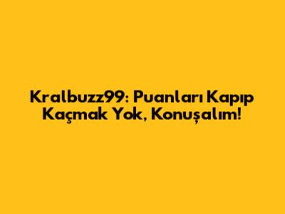 Kralbuzz99: Puanları Kapıp Kaçmak Yok, Konuşalım!