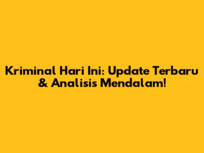 Kriminal Hari Ini: Update Terbaru & Analisis Mendalam!