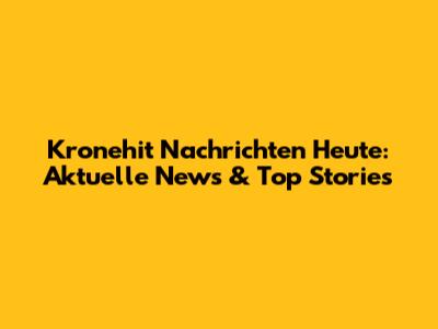 Kronehit Nachrichten Heute: Aktuelle News & Top Stories