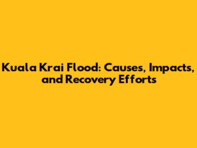 Kuala Krai Flood: Causes, Impacts, and Recovery Efforts