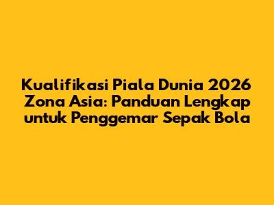 Kualifikasi Piala Dunia 2026 Zona Asia: Panduan Lengkap untuk Penggemar Sepak Bola