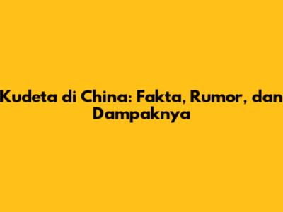 Kudeta di China: Fakta, Rumor, dan Dampaknya