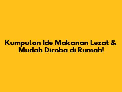 Kumpulan Ide Makanan Lezat & Mudah Dicoba di Rumah!