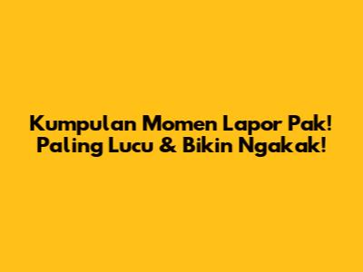 Kumpulan Momen 'Lapor Pak!' Paling Lucu & Bikin Ngakak!