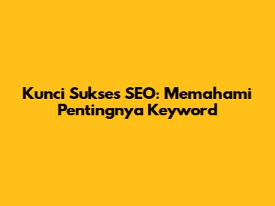 Kunci Sukses SEO: Memahami Pentingnya Keyword