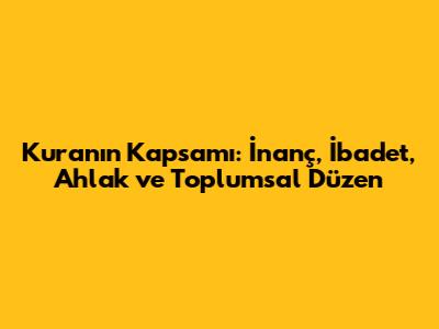 Kuran'ın Kapsamı: İnanç, İbadet, Ahlak ve Toplumsal Düzen