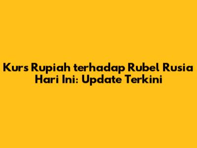 Kurs Rupiah terhadap Rubel Rusia Hari Ini: Update Terkini