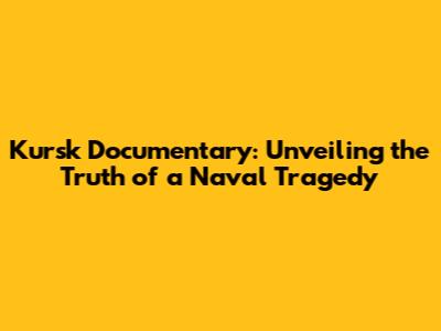 Kursk Documentary: Unveiling the Truth of a Naval Tragedy