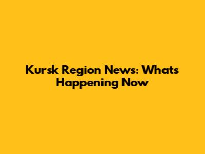 Kursk Region News: What's Happening Now