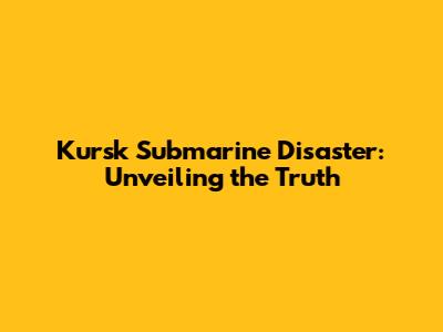Kursk Submarine Disaster: Unveiling the Truth
