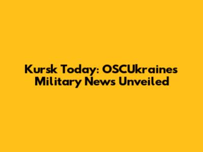 Kursk Today: OSCUkraine's Military News Unveiled