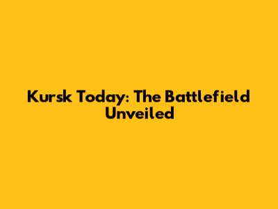 Kursk Today: The Battlefield Unveiled