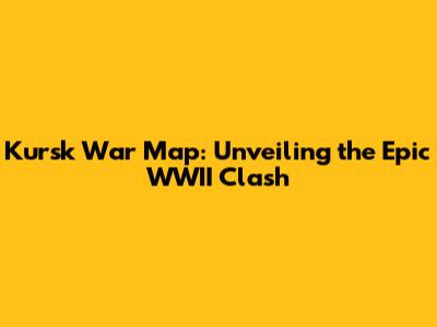 Kursk War Map: Unveiling the Epic WWII Clash