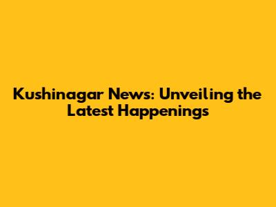 Kushinagar News: Unveiling the Latest Happenings