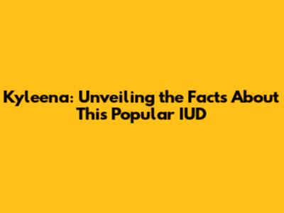 Kyleena: Unveiling the Facts About This Popular IUD