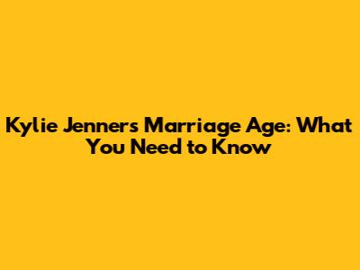Kylie Jenner's Marriage Age: What You Need to Know