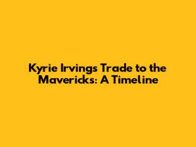 Kyrie Irving's Trade to the Mavericks: A Timeline