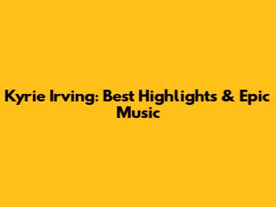 Kyrie Irving: Best Highlights & Epic Music
