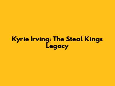 Kyrie Irving: The Steal King's Legacy
