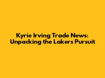 Kyrie Irving Trade News: Unpacking the Lakers' Pursuit