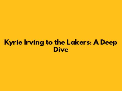 Kyrie Irving to the Lakers: A Deep Dive