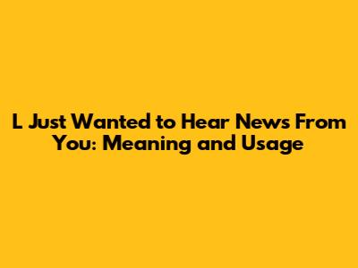 L Just Wanted to Hear News From You: Meaning and Usage