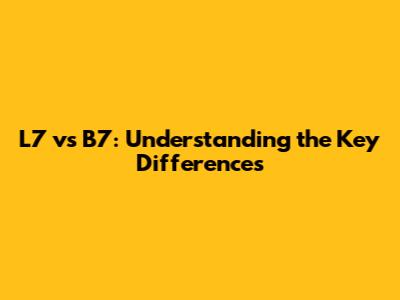 L7 vs B7: Understanding the Key Differences