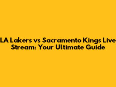LA Lakers vs Sacramento Kings Live Stream: Your Ultimate Guide