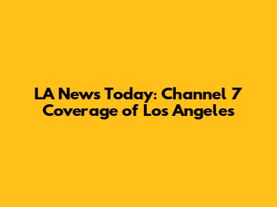 LA News Today: Channel 7 Coverage of Los Angeles