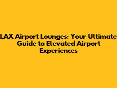 LAX Airport Lounges: Your Ultimate Guide to Elevated Airport Experiences