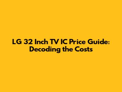 LG 32 Inch TV IC Price Guide: Decoding the Costs