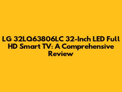 LG 32LQ63806LC 32-Inch LED Full HD Smart TV: A Comprehensive Review
