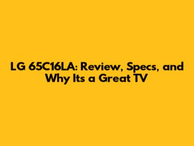 LG 65C16LA: Review, Specs, and Why It's a Great TV