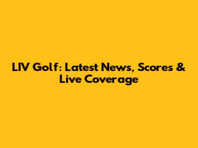 LIV Golf: Latest News, Scores & Live Coverage