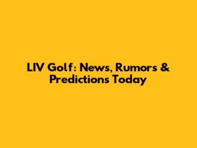 LIV Golf: News, Rumors & Predictions Today