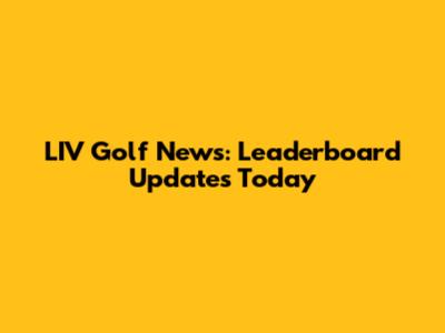 LIV Golf News: Leaderboard Updates Today