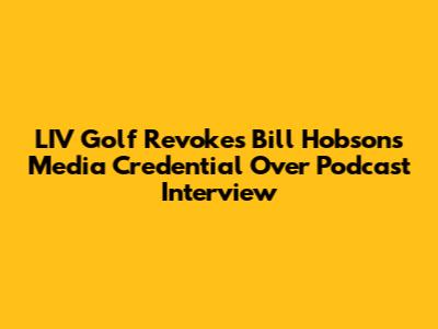 LIV Golf Revokes Bill Hobson's Media Credential Over Podcast Interview