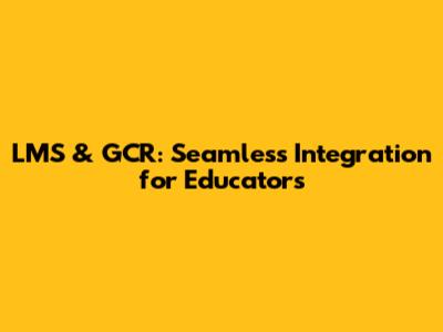 LMS & GCR: Seamless Integration for Educators