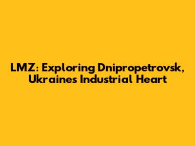 LMZ: Exploring Dnipropetrovsk, Ukraine's Industrial Heart