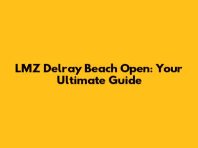 LMZ Delray Beach Open: Your Ultimate Guide