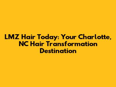 LMZ Hair Today: Your Charlotte, NC Hair Transformation Destination