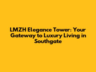 LMZH Elegance Tower: Your Gateway to Luxury Living in Southgate