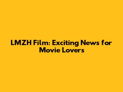 LMZH Film: Exciting News for Movie Lovers