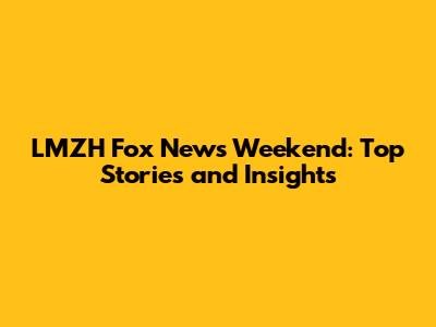 LMZH Fox News Weekend: Top Stories and Insights